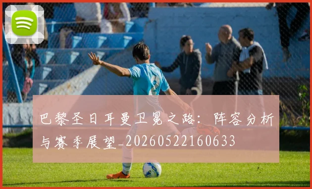 巴黎圣日耳曼卫冕之路:阵容分析与赛季展望_20260522160633