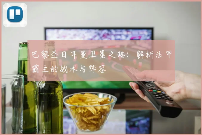 巴黎圣日耳曼卫冕之路:解析法甲霸主的战术与阵容