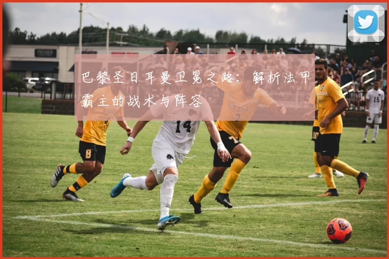 巴黎圣日耳曼卫冕之路:解析法甲霸主的战术与阵容