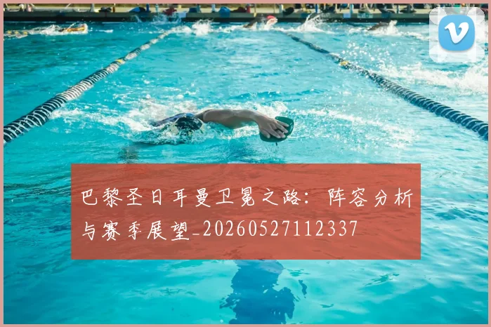 巴黎圣日耳曼卫冕之路:阵容分析与赛季展望_20260527112337