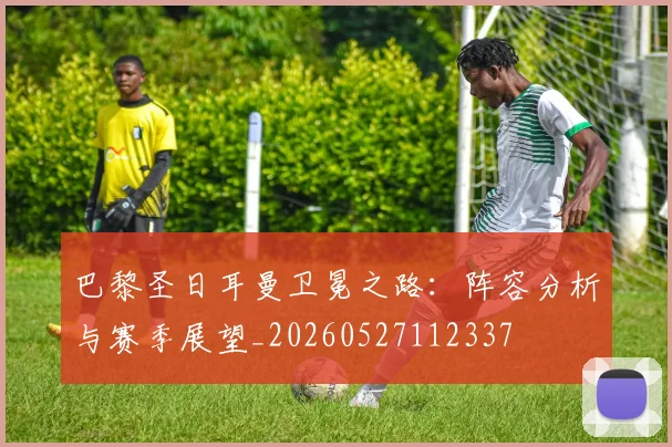 巴黎圣日耳曼卫冕之路:阵容分析与赛季展望_20260527112337