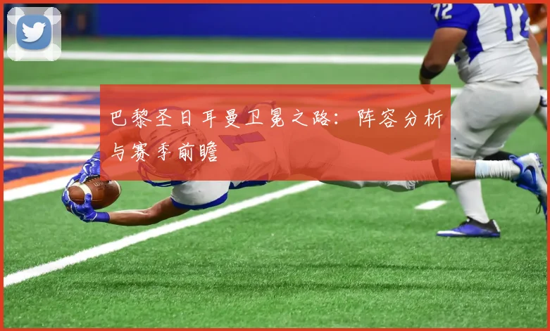 巴黎圣日耳曼卫冕之路:阵容分析与赛季前瞻