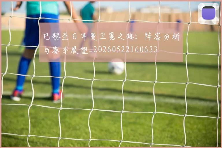 巴黎圣日耳曼卫冕之路:阵容分析与赛季展望_20260522160633